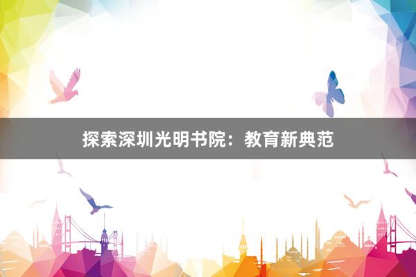 探索深圳光明书院：教育新典范