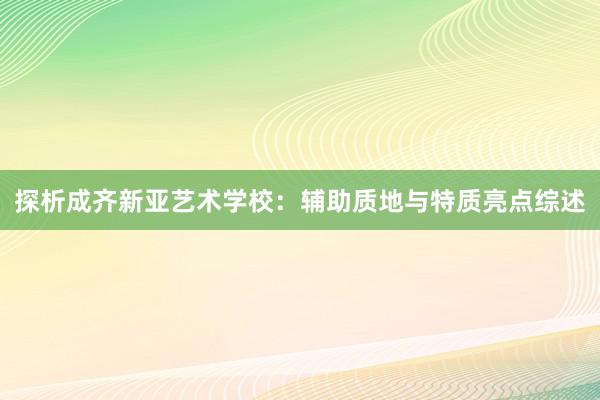 探析成齐新亚艺术学校：辅助质地与特质亮点综述