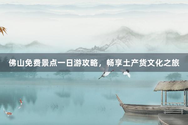 佛山免费景点一日游攻略，畅享土产货文化之旅